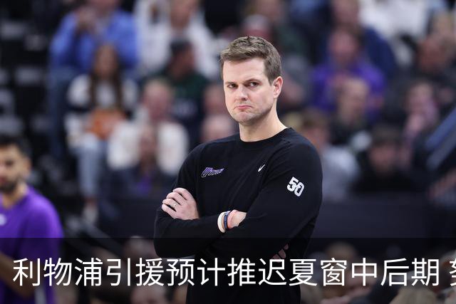 利物浦引援预计推迟夏窗中后期 努涅斯和萨拉赫都不可能回归